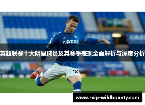 英超联赛十大明星球员及其赛季表现全面解析与深度分析