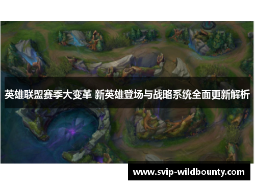 英雄联盟赛季大变革 新英雄登场与战略系统全面更新解析 英雄联盟赛季大变革 新英雄登场与战略系统全面更新解析