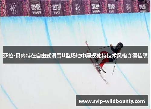 莎拉·贝内特在自由式滑雪U型场地中展现独特技术风格夺得佳绩