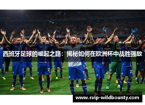 西班牙足球的崛起之路：揭秘如何在欧洲杯中战胜强敌