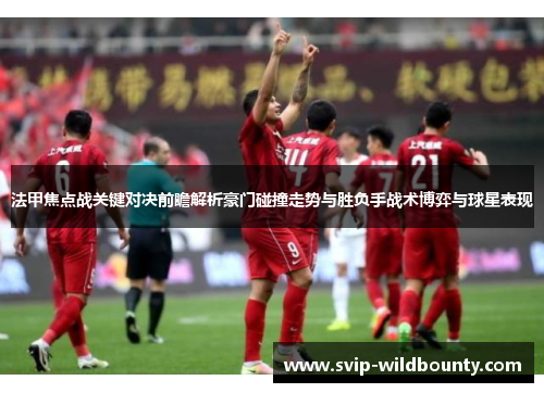 法甲焦点战关键对决前瞻解析豪门碰撞走势与胜负手战术博弈与球星表现 法甲焦点战关键对决前瞻解析豪门碰撞走势与胜负手战术博弈与球星表现