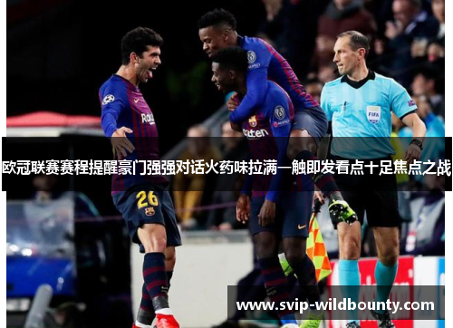 欧冠联赛赛程提醒豪门强强对话火药味拉满一触即发看点十足焦点之战