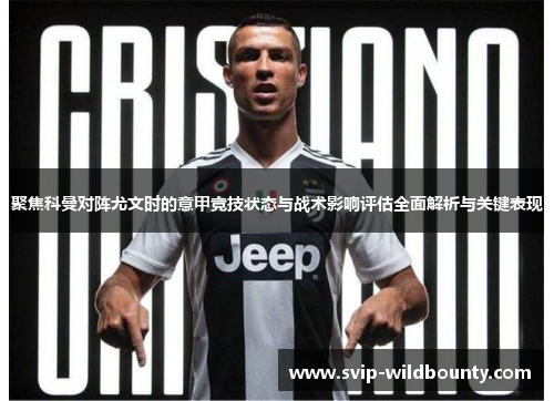 聚焦科曼对阵尤文时的意甲竞技状态与战术影响评估全面解析与关键表现 聚焦科曼对阵尤文时的意甲竞技状态与战术影响评估全面解析与关键表现
