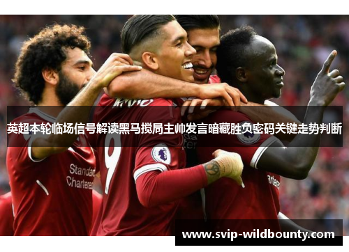 英超本轮临场信号解读黑马搅局主帅发言暗藏胜负密码关键走势判断