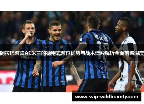 阿拉巴对阵AC米兰的德甲式对位优势与战术博弈解析全面前瞻深度 阿拉巴对阵AC米兰的德甲式对位优势与战术博弈解析全面前瞻深度