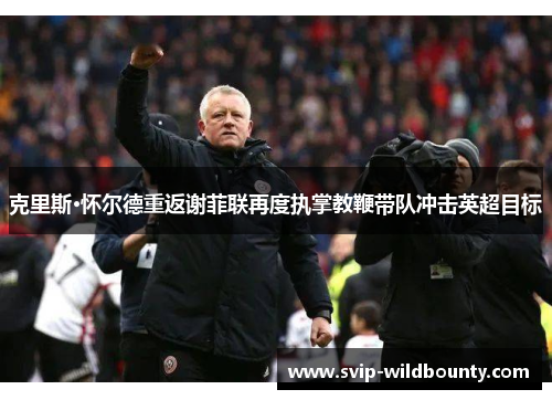 克里斯·怀尔德重返谢菲联再度执掌教鞭带队冲击英超目标 克里斯·怀尔德重返谢菲联再度执掌教鞭带队冲击英超目标