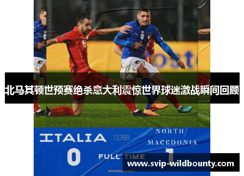 北马其顿世预赛绝杀意大利震惊世界球迷激战瞬间回顾