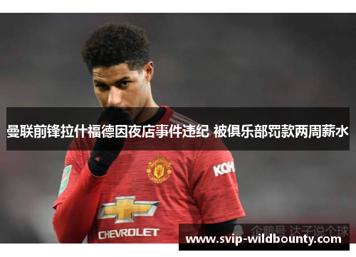 曼联前锋拉什福德因夜店事件违纪 被俱乐部罚款两周薪水 曼联前锋拉什福德因夜店事件违纪 被俱乐部罚款两周薪水