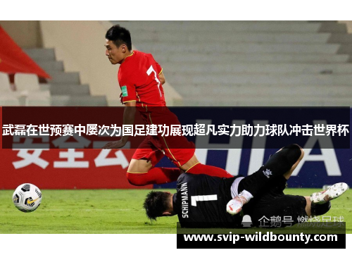 武磊在世预赛中屡次为国足建功展现超凡实力助力球队冲击世界杯