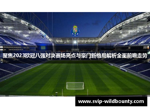 聚焦2023欧冠八强对决赛场亮点与豪门新格局解析全面前瞻走势 聚焦2023欧冠八强对决赛场亮点与豪门新格局解析全面前瞻走势