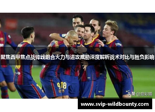 聚焦西甲焦点战锋线组合火力与进攻威胁深度解析战术对比与胜负影响