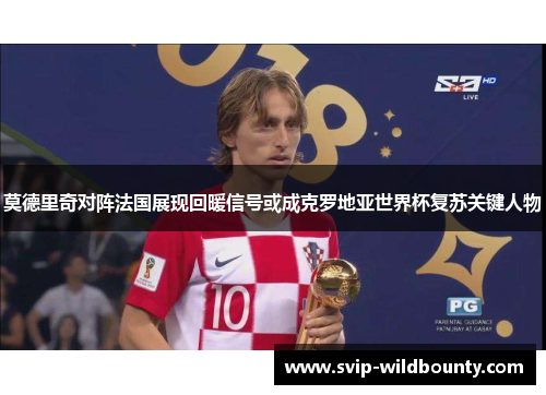 莫德里奇对阵法国展现回暖信号或成克罗地亚世界杯复苏关键人物 莫德里奇对阵法国展现回暖信号或成克罗地亚世界杯复苏关键人物