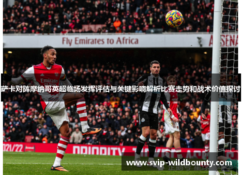 萨卡对阵摩纳哥英超临场发挥评估与关键影响解析比赛走势和战术价值探讨