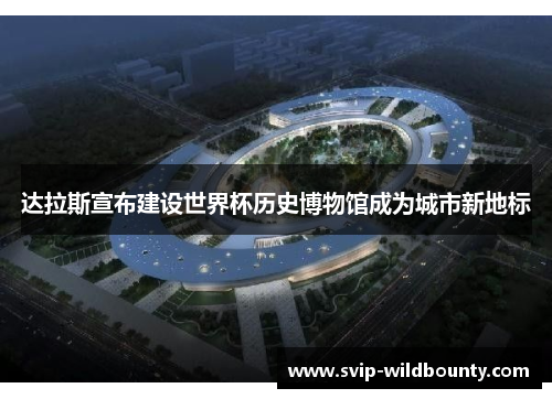达拉斯宣布建设世界杯历史博物馆成为城市新地标 达拉斯宣布建设世界杯历史博物馆成为城市新地标