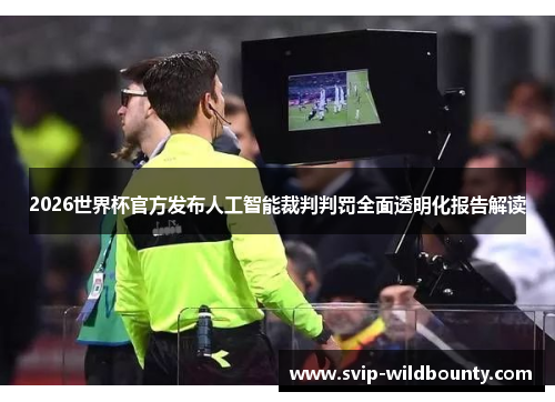 2026世界杯官方发布人工智能裁判判罚全面透明化报告解读
