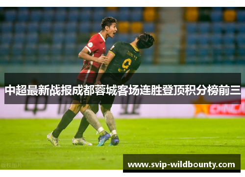 中超最新战报成都蓉城客场连胜登顶积分榜前三