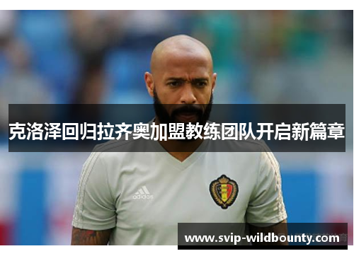 克洛泽回归拉齐奥加盟教练团队开启新篇章