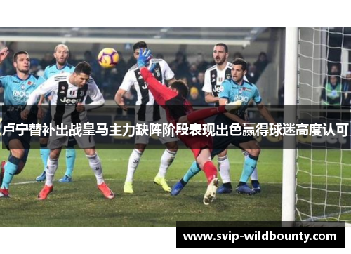 卢宁替补出战皇马主力缺阵阶段表现出色赢得球迷高度认可 卢宁替补出战皇马主力缺阵阶段表现出色赢得球迷高度认可