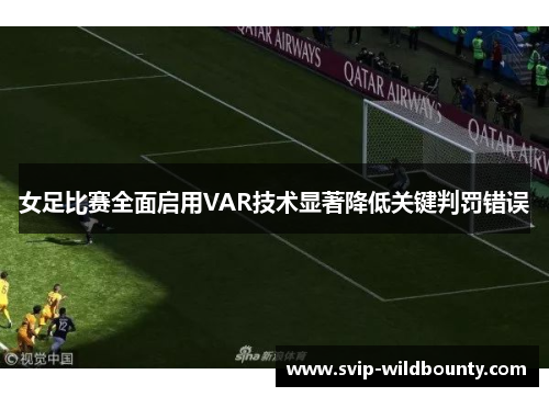 女足比赛全面启用VAR技术显著降低关键判罚错误