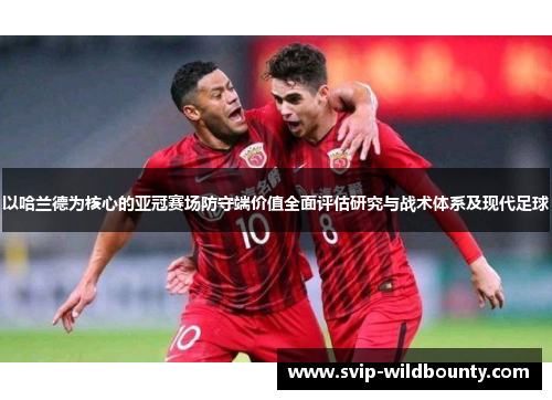 以哈兰德为核心的亚冠赛场防守端价值全面评估研究与战术体系及现代足球