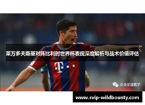 莱万多夫斯基对阵比利时世界杯表现深度解析与战术价值评估