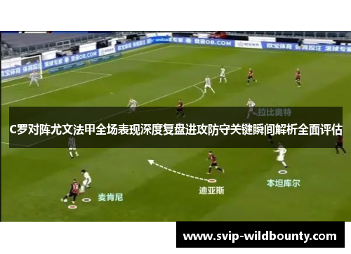 C罗对阵尤文法甲全场表现深度复盘进攻防守关键瞬间解析全面评估 C罗对阵尤文法甲全场表现深度复盘进攻防守关键瞬间解析全面评估