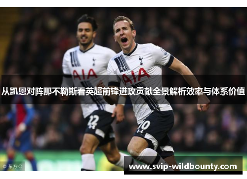 从凯恩对阵那不勒斯看英超前锋进攻贡献全景解析效率与体系价值 从凯恩对阵那不勒斯看英超前锋进攻贡献全景解析效率与体系价值