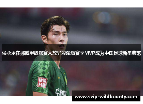 侯永永在挪威甲级联赛大放异彩荣膺赛季MVP成为中国足球新星典范 侯永永在挪威甲级联赛大放异彩荣膺赛季MVP成为中国足球新星典范
