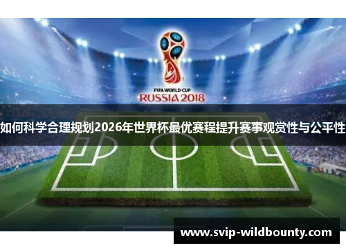 如何科学合理规划2026年世界杯最优赛程提升赛事观赏性与公平性