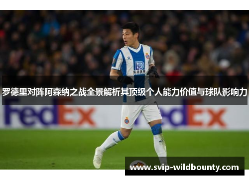 罗德里对阵阿森纳之战全景解析其顶级个人能力价值与球队影响力