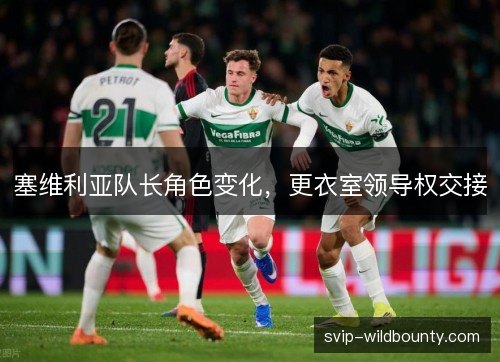 塞维利亚队长角色变化,更衣室领导权交接 塞维利亚队长角色变化,更衣室领导权交接