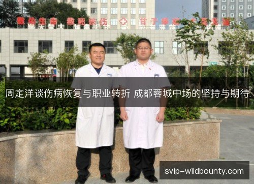 周定洋谈伤病恢复与职业转折 成都蓉城中场的坚持与期待 周定洋谈伤病恢复与职业转折 成都蓉城中场的坚持与期待